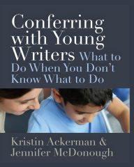Title: Conferring with Young Writers: What to Do When You Don't Know What to Do, Author: Kristin Ackerman