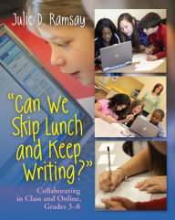 Title: Can We Skip Lunch and Keep Writing?: Collaborating in Class & Online, Grades 3-6, Author: Julie D. Ramsay