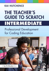 Title: The Teacher's Guide to Scratch - Intermediate: Professional Development for Coding Education, Author: Kai Hutchence