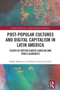 Title: Post-Popular Cultures and Digital Capitalism in Latin America: Essays by Néstor García Canclini and Pablo Alabarces, Author: Pablo Alabarces