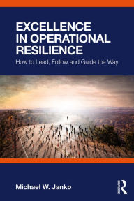 Title: Excellence in Operational Resilience: How to Lead, Follow and Guide the Way, Author: Michael W. Janko