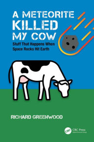 Title: A Meteorite Killed My Cow: Stuff That Happens When Space Rocks Hit Earth, Author: Richard Greenwood