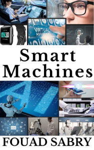 Title: Smart Machines: Why Smart Machines Will Make You Question Everything?, Author: Fouad Sabry