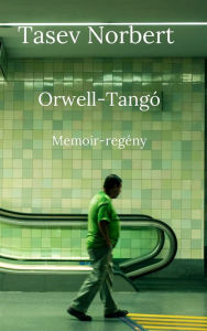 Title: Orwell-Tangó: Memoir-regény, Author: Tasev Norbert