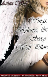 Title: Wings, Airplanes & Sexy Wolf Pilots: Book 3 of 'Animal Shifters & Werewolf Alphas', Author: Arian Wulf