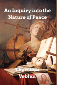 Title: An Inquiry into the Nature of Peace: and the Terms of Its Perpetuation, Author: Thorstein Veblen