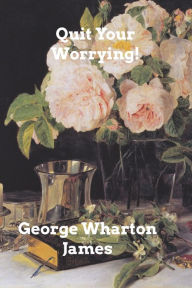 Title: Quit Your Worrying!, Author: George Wharton James