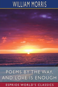 Title: Poems by the Way, and Love is Enough (Esprios Classics), Author: William Morris