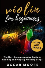 Title: Violin for Beginners: The Most Comprehensive Guide to Reading and Playing Amazing Songs!, Author: Oscar Moore