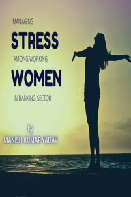 Title: MANAGING STRESS AMONG WORKING WOMEN IN BANKING SECTOR, Author: MANISH KUMAR YADAV