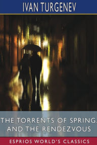 Title: The Torrents of Spring, and The Rendezvous (Esprios Classics): Translated by Constance Garnett and Herman Bernstein, Author: Ivan Turgenev