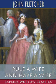 Title: Rule a Wife and Have a Wife (Esprios Classics), Author: John Fletcher