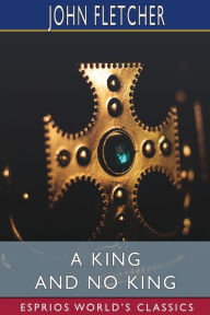 Title: A King and No King (Esprios Classics), Author: John Fletcher