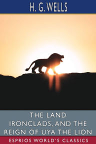 Title: The Land Ironclads, and The Reign of Uya the Lion (Esprios Classics), Author: H. G. Wells