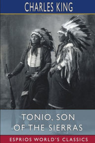 Title: Tonio, Son of the Sierras (Esprios Classics): A Story of the Apache War, Author: Charles King