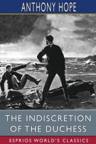 Title: The Indiscretion of the Duchess (Esprios Classics): Being a Story Concerning Two Ladies, a Nobleman, and a Necklace, Author: Anthony Hope