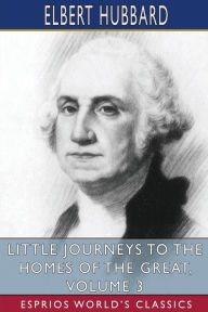 Title: Little Journeys to the Homes of the Great, Volume 3 (Esprios Classics), Author: Elbert Hubbard