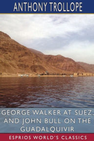 Title: George Walker at Suez, and John Bull on the Guadalquivir (Esprios Classics), Author: Anthony Trollope