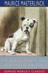 Title: The Buried Temple, and Our Friend the Dog (Esprios Classics): Translated by Alfred Sutro and Alexander Teixeira de Mattos, Author: Maurice Maeterlinck