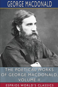 Title: The Poetical Works of George MacDonald, Volume II (Esprios Classics), Author: George MacDonald