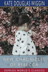 Title: New Chronicles of Rebecca (Esprios Classics), Author: Kate Douglas Wiggin