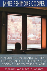 Title: A Residence in France; With an Excursion Up the Rhine, and a Second Visit to Switzerland (Esprios Classics), Author: James Fenimore Cooper