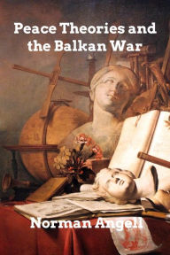 Title: Peace Theories and the Balkan War, Author: Norman Angell