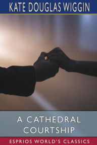 Title: A Cathedral Courtship (Esprios Classics), Author: Kate Douglas Wiggin