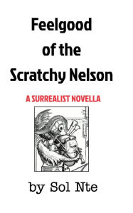 Title: Feelgood of the Scratchy Nelson A Surrealist Novella, Author: Sol Nte