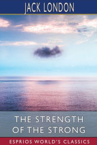Title: The Strength of the Strong (Esprios Classics), Author: Jack London