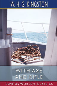 Title: With Axe and Rifle (Esprios Classics), Author: W H G Kingston