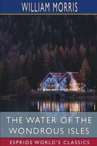 Title: The Water of the Wondrous Isles (Esprios Classics), Author: William Morris
