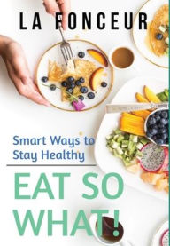 Title: Eat So What! Smart Ways to Stay Healthy (Revised and Updated), Author: La Fonceur