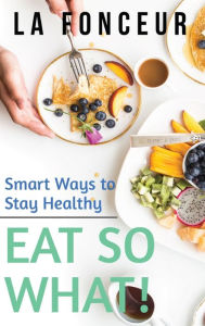Title: Eat So What! Smart Ways to Stay Healthy (Revised and Updated), Author: La Fonceur