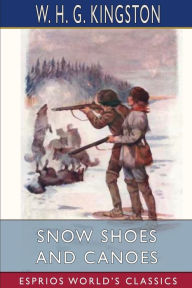 Title: Snow Shoes and Canoes (Esprios Classics), Author: W H G Kingston