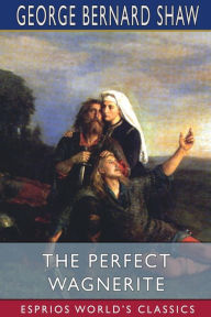 Title: The Perfect Wagnerite (Esprios Classics): A Commentary on the Niblung's Ring, Author: George Bernard Shaw