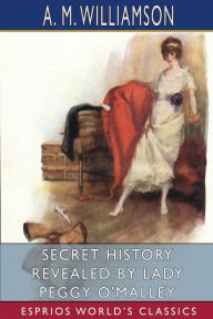 Title: Secret History Revealed by Lady Peggy O'Malley (Esprios Classics): and C. N. Williamson, Author: A M Williamson