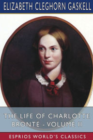 Title: The Life of Charlotte Brontï¿½ - Volume II (Esprios Classics), Author: Elizabeth Gaskell