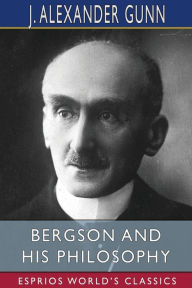 Title: Bergson and His Philosophy (Esprios Classics), Author: J Alexander Gunn