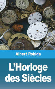 Title: L'Horloge des Siï¿½cles, Author: Albert Robida