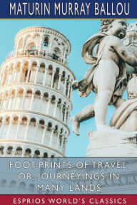 Title: Foot-Prints of Travel; or, Journeyings in Many Lands (Esprios Classics), Author: Maturin Murray Ballou
