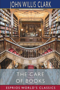 Title: The Care of Books (Esprios Classics), Author: John Willis Clark