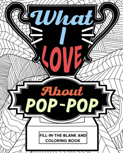 What I Love About Pop-Pop Fill-In-The-Blank and Coloring Book: Adult Coloring Books for Father's Day, Best Gift for Pop-Pop