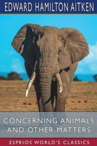 Title: Concerning Animals and Other Matters (Esprios Classics), Author: Edward Hamilton Aitken