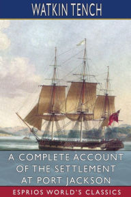 Title: A Complete Account of the Settlement at Port Jackson (Esprios Classics), Author: Watkin Tench