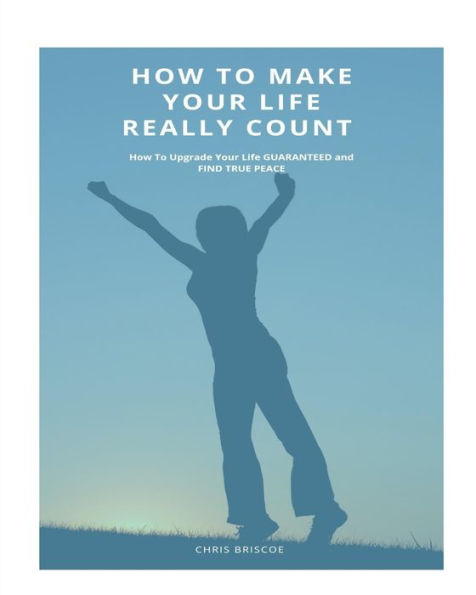 How To Make Your Life Really Count.: How to Upgrade your Life, Guaranteed, and Find Peace