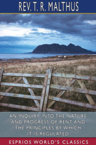 Title: An Inquiry into the Nature and Progress of Rent and the Principles by Which it is Regulated (Esprios Classics), Author: T R Malthus