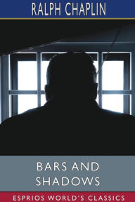 Title: Bars and Shadows (Esprios Classics): THE PRISON POEMS OF RALPH CHAPLIN With an introduction By Scott Nearing, Author: Ralph Chaplin