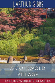 Title: A Cotswold Village (Esprios Classics): or, Country Life and Pursuits in Gloucestershire, Author: J Arthur Gibbs