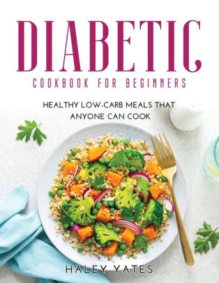 DIABETIC COOKBOOK FOR BEGINNERS: Healthy Low-Carb Meals That Anyone Can ...